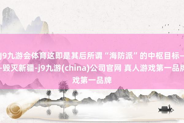 J9九游会体育这即是其后所谓“海防派”的中枢目标——毁灭新疆-j9九游(china)公司官网 真人游戏第一品牌