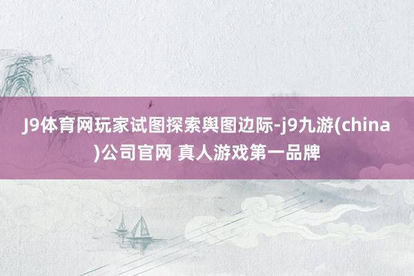 J9体育网玩家试图探索舆图边际-j9九游(china)公司官网 真人游戏第一品牌