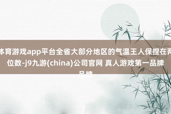 体育游戏app平台全省大部分地区的气温王人保捏在两位数-j9九游(china)公司官网 真人游戏第一品牌