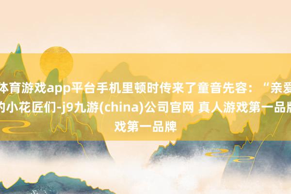 体育游戏app平台手机里顿时传来了童音先容：“亲爱的小花匠们-j9九游(china)公司官网 真人游戏第一品牌