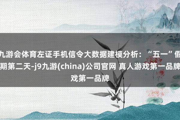 九游会体育左证手机信令大数据建模分析：“五一”假期第二天-j9九游(china)公司官网 真人游戏第一品牌
