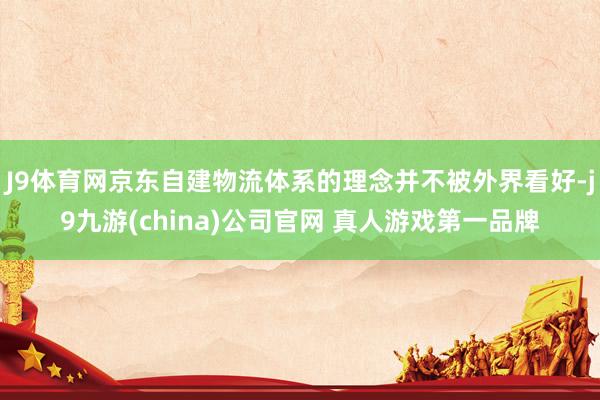 J9体育网京东自建物流体系的理念并不被外界看好-j9九游(china)公司官网 真人游戏第一品牌