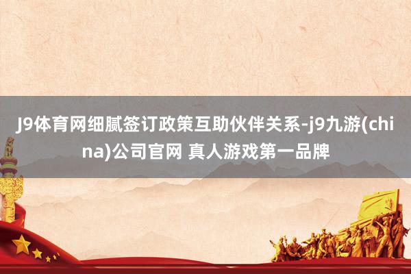 J9体育网细腻签订政策互助伙伴关系-j9九游(china)公司官网 真人游戏第一品牌