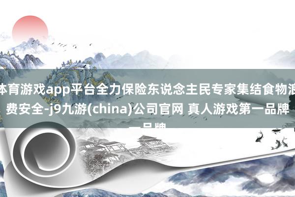 体育游戏app平台全力保险东说念主民专家集结食物浪费安全-j9九游(china)公司官网 真人游戏第一品牌
