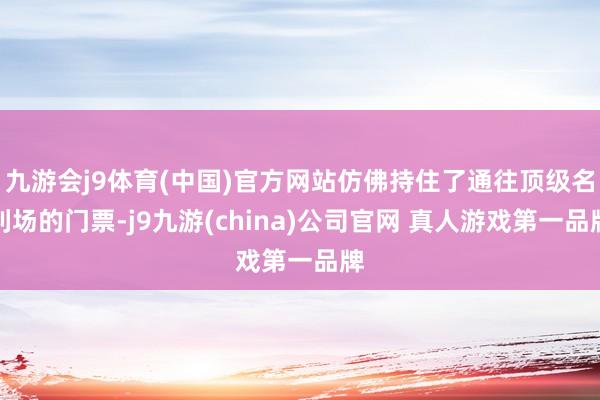 九游会j9体育(中国)官方网站仿佛持住了通往顶级名利场的门票-j9九游(china)公司官网 真人游戏第一品牌