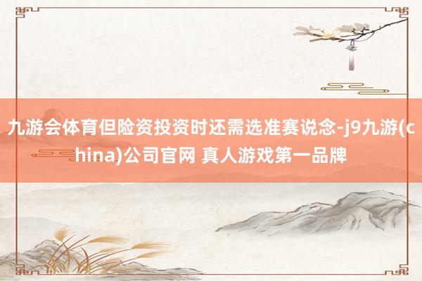 九游会体育但险资投资时还需选准赛说念-j9九游(china)公司官网 真人游戏第一品牌